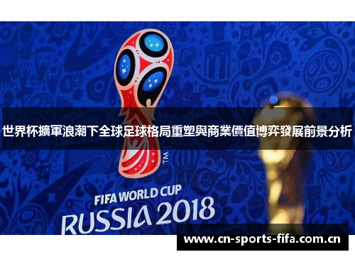 世界杯擴軍浪潮下全球足球格局重塑與商業價值博弈發展前景分析