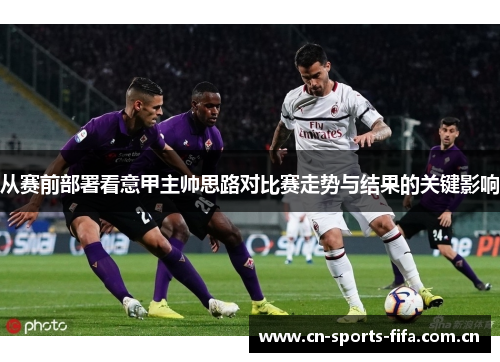 从赛前部署看意甲主帅思路对比赛走势与结果的关键影响 从赛前部署看意甲主帅思路对比赛走势与结果的关键影响