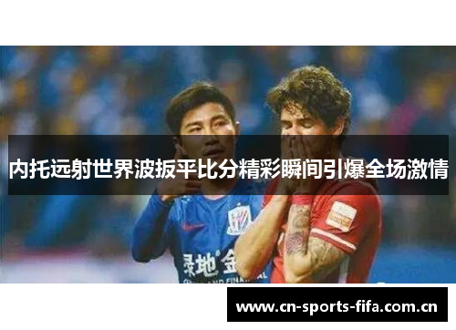 内托远射世界波扳平比分精彩瞬间引爆全场激情 内托远射世界波扳平比分精彩瞬间引爆全场激情