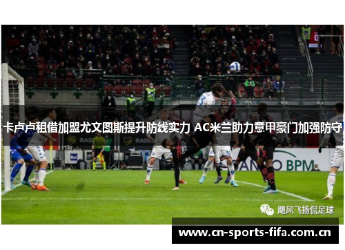 卡卢卢租借加盟尤文图斯提升防线实力 AC米兰助力意甲豪门加强防守