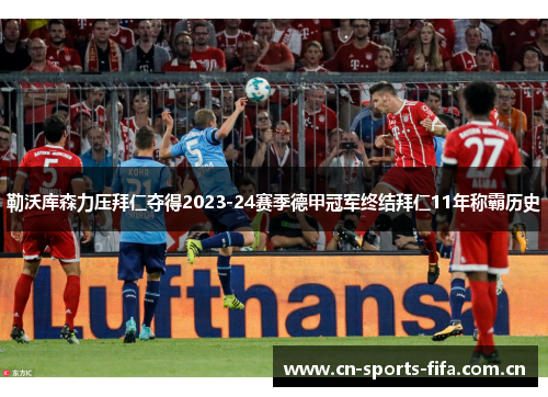 勒沃库森力压拜仁夺得2023-24赛季德甲冠军终结拜仁11年称霸历史